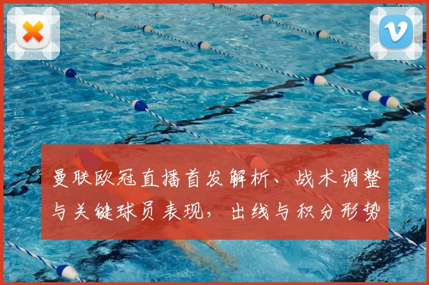 曼联欧冠直播首发解析、战术调整与关键球员表现，出线与积分形势趋紧