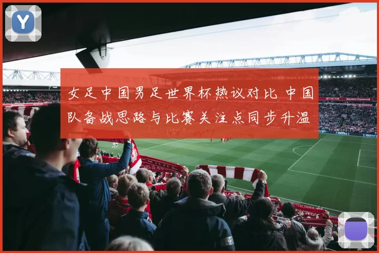 女足中国男足世界杯热议对比 中国队备战思路与比赛关注点同步升温