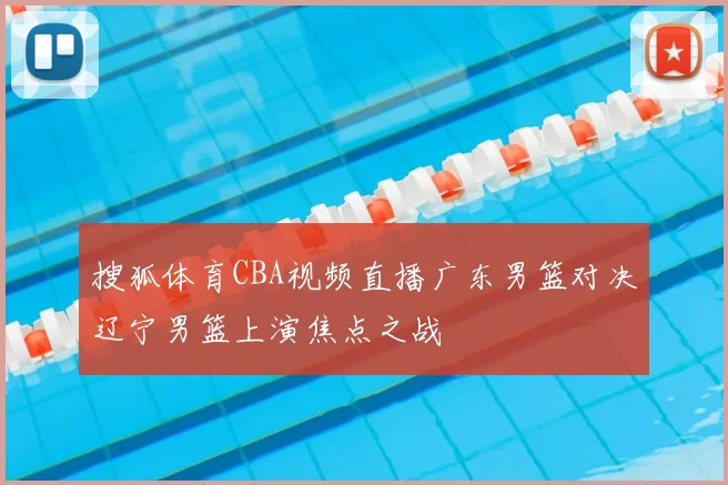 搜狐体育CBA视频直播广东男篮对决辽宁男篮上演焦点之战