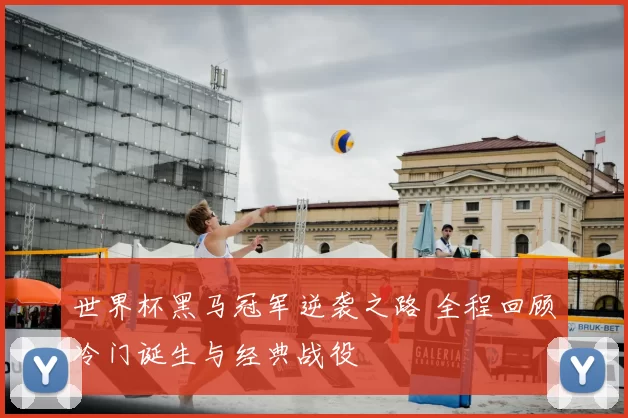 世界杯黑马冠军逆袭之路 全程回顾冷门诞生与经典战役