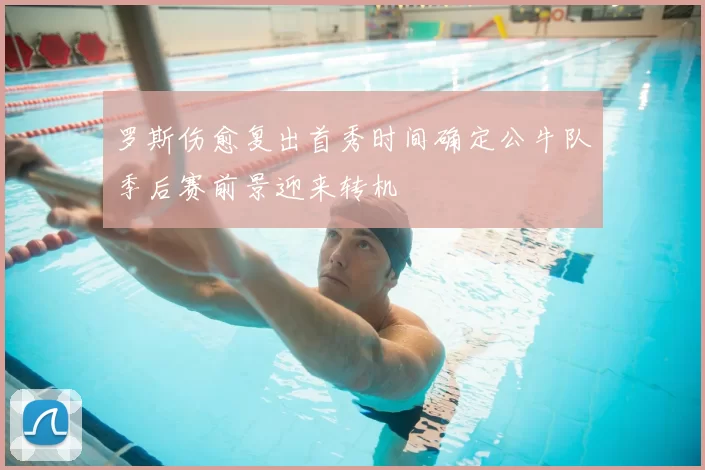 罗斯伤愈复出首秀时间确定公牛队季后赛前景迎来转机