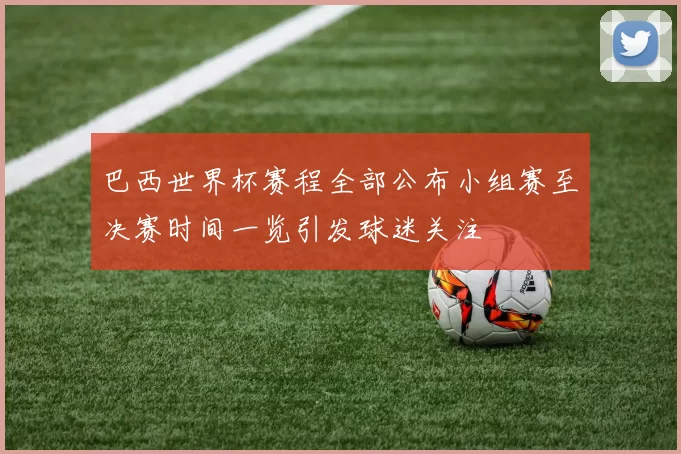 巴西世界杯赛程全部公布小组赛至决赛时间一览引发球迷关注