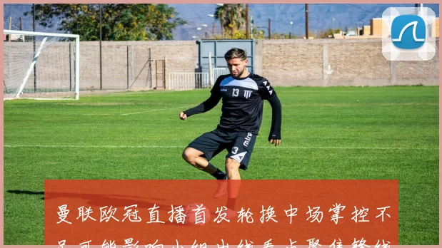 曼联欧冠直播首发轮换中场掌控不足可能影响小组出线看点聚焦锋线表现