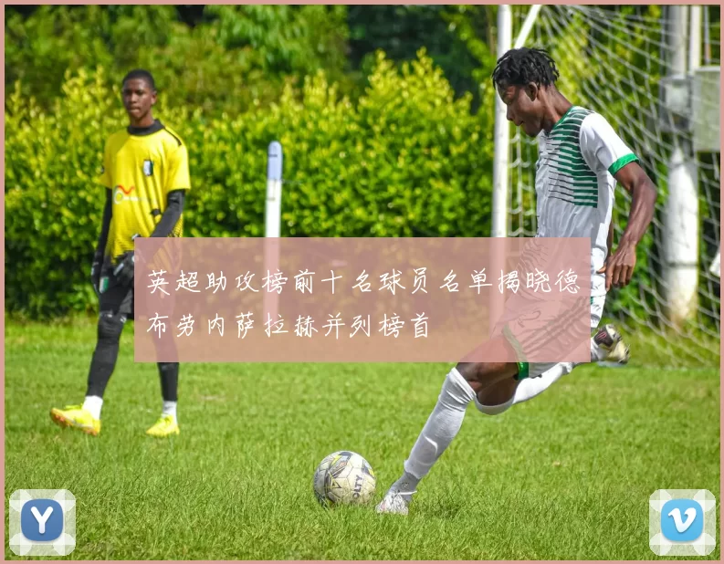 英超助攻榜前十名球员名单揭晓德布劳内萨拉赫并列榜首