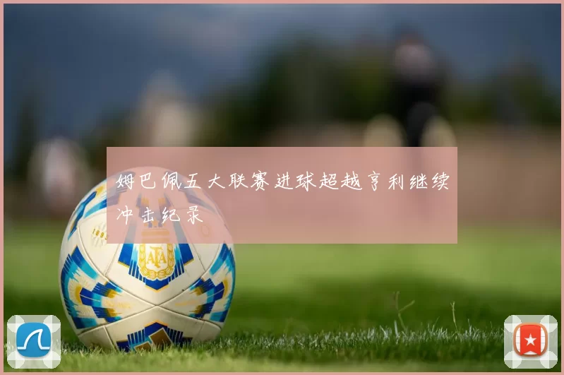 姆巴佩五大联赛进球超越亨利继续冲击纪录