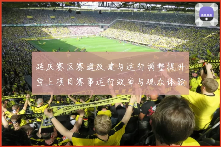 延庆赛区赛道改建与运行调整提升雪上项目赛事运行效率与观众体验