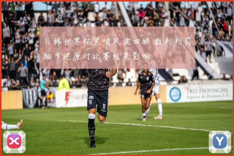日韩世界杯黑哨风波回顾 裁判判罚细节还原对比赛结果影响