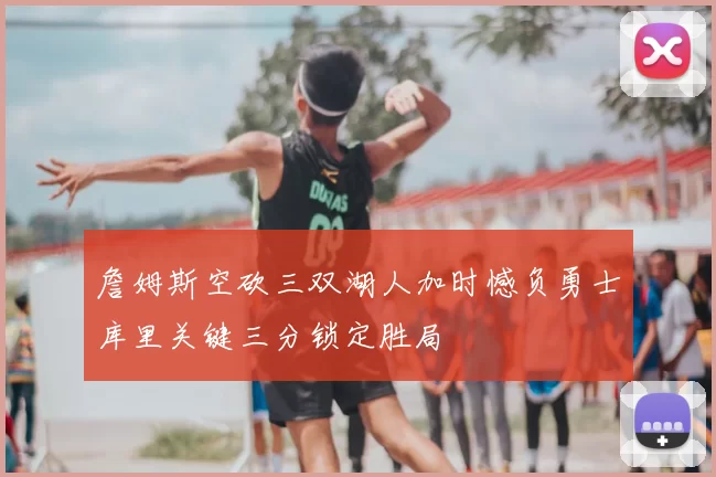 詹姆斯空砍三双湖人加时憾负勇士库里关键三分锁定胜局