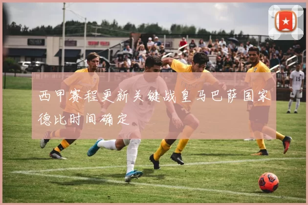 西甲赛程更新关键战皇马巴萨国家德比时间确定
