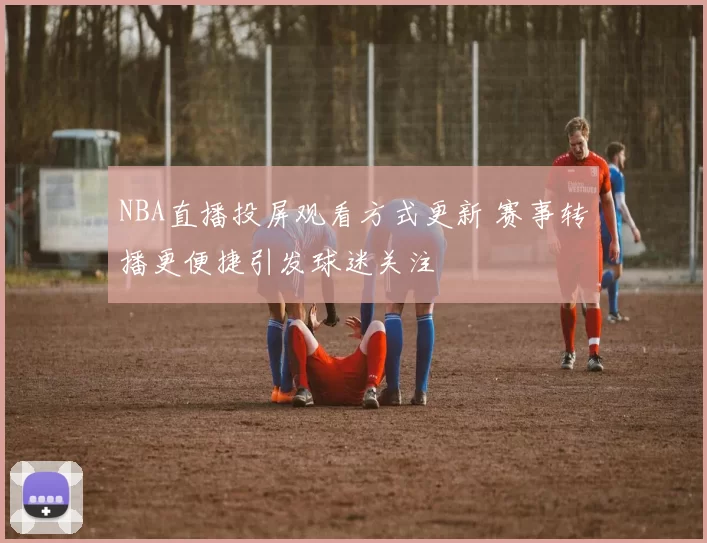 NBA直播投屏观看方式更新 赛事转播更便捷引发球迷关注
